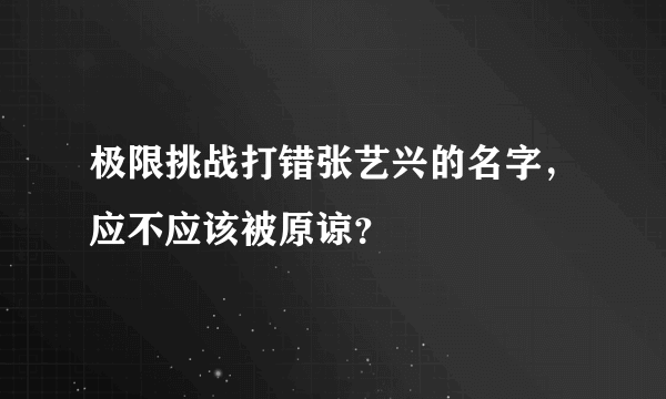 极限挑战打错张艺兴的名字，应不应该被原谅？