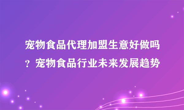 宠物食品代理加盟生意好做吗？宠物食品行业未来发展趋势