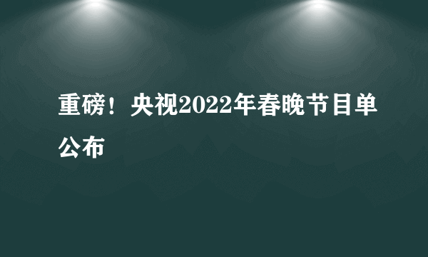 重磅！央视2022年春晚节目单公布