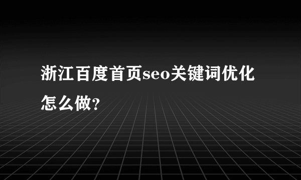 浙江百度首页seo关键词优化怎么做？