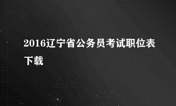 2016辽宁省公务员考试职位表下载