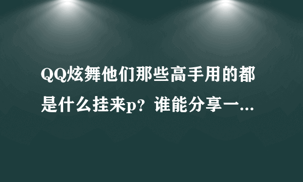 QQ炫舞他们那些高手用的都是什么挂来p？谁能分享一个百度云盘的下载地址？