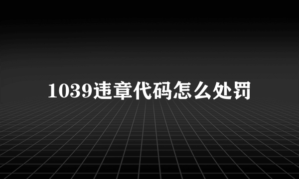 1039违章代码怎么处罚