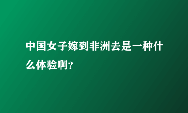 中国女子嫁到非洲去是一种什么体验啊？