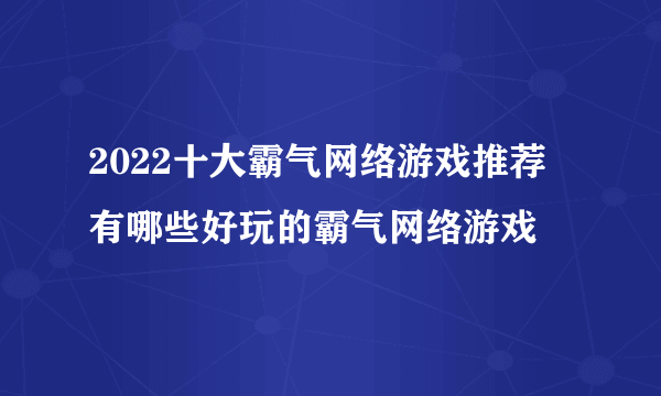 2022十大霸气网络游戏推荐 有哪些好玩的霸气网络游戏