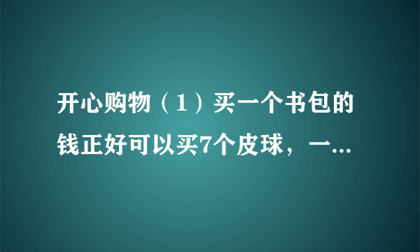 开心购物（1）买一个书包的钱正好可以买7个皮球，一个皮球是    元.（2）买6个玩具熊的钱，可以买几个文具盒？（3）红红有50元钱，她买了一个书包后，剩下的钱可以买几个皮球？