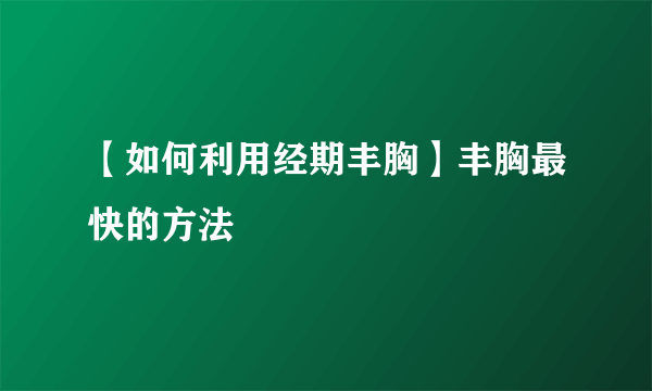 【如何利用经期丰胸】丰胸最快的方法