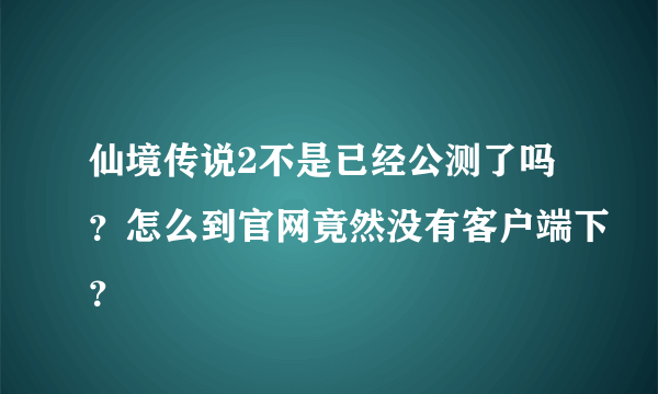 仙境传说2不是已经公测了吗？怎么到官网竟然没有客户端下？