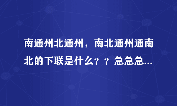 南通州北通州，南北通州通南北的下联是什么？？急急急！！！！！