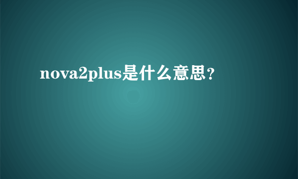 nova2plus是什么意思？