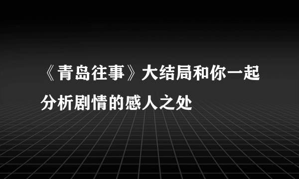 《青岛往事》大结局和你一起分析剧情的感人之处