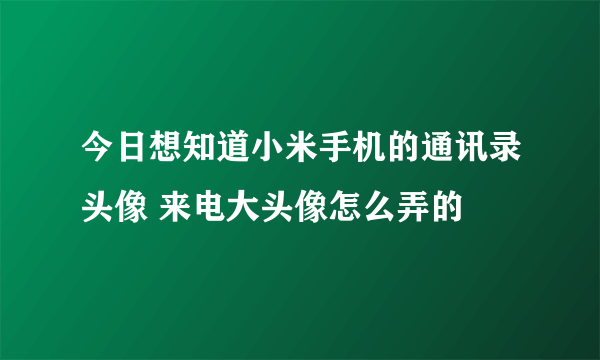 今日想知道小米手机的通讯录头像 来电大头像怎么弄的