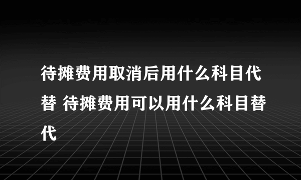 待摊费用取消后用什么科目代替 待摊费用可以用什么科目替代