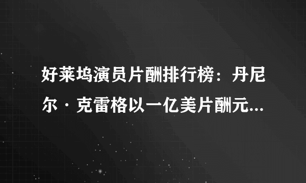 好莱坞演员片酬排行榜：丹尼尔·克雷格以一亿美片酬元高居榜首