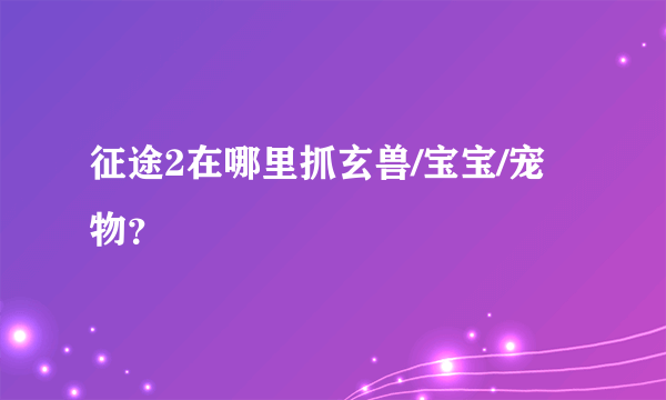 征途2在哪里抓玄兽/宝宝/宠物？