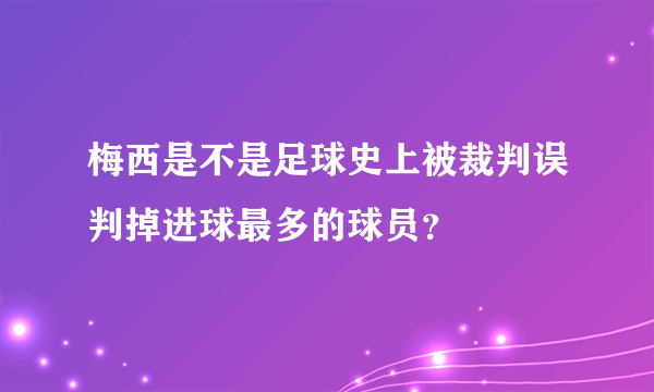 梅西是不是足球史上被裁判误判掉进球最多的球员？