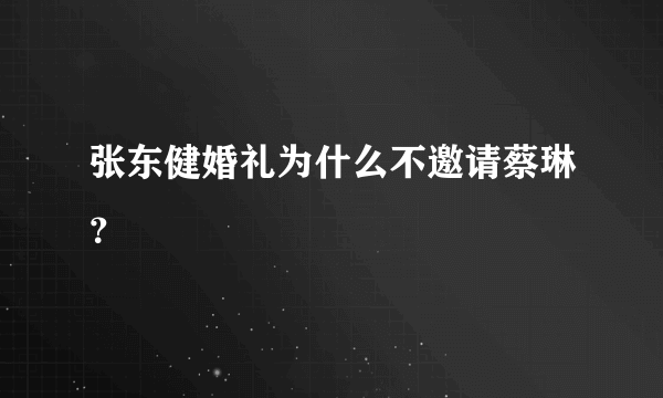 张东健婚礼为什么不邀请蔡琳？