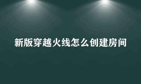 新版穿越火线怎么创建房间