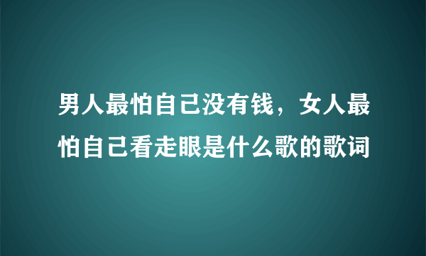 男人最怕自己没有钱，女人最怕自己看走眼是什么歌的歌词