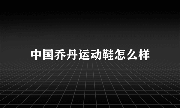 中国乔丹运动鞋怎么样