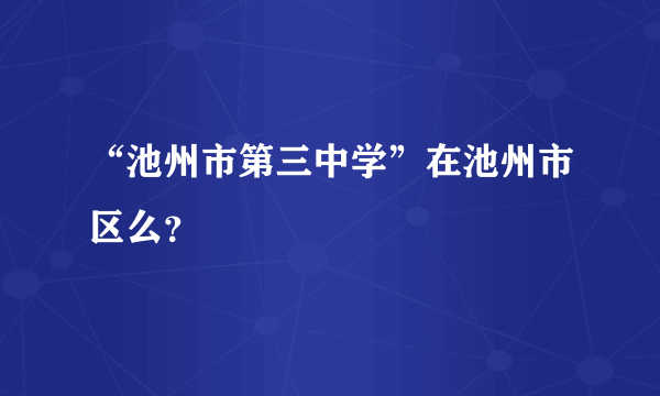 “池州市第三中学”在池州市区么？