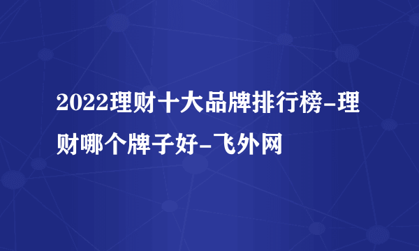 2022理财十大品牌排行榜-理财哪个牌子好-飞外网