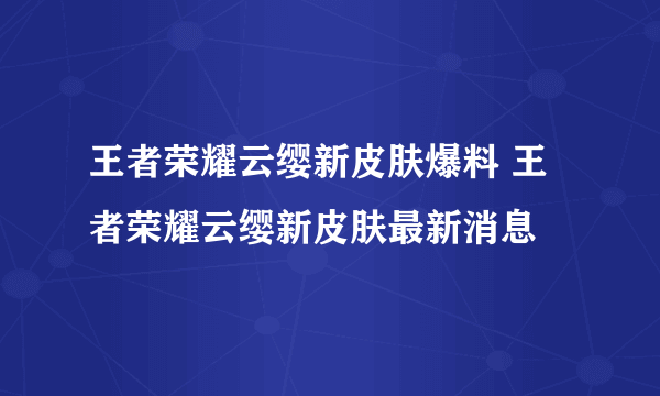 王者荣耀云缨新皮肤爆料 王者荣耀云缨新皮肤最新消息