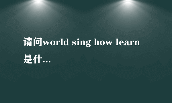 请问world sing how learn 是什么意思？