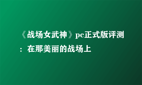 《战场女武神》pc正式版评测：在那美丽的战场上