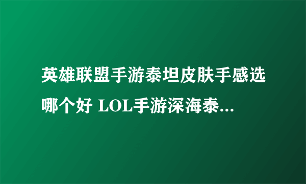 英雄联盟手游泰坦皮肤手感选哪个好 LOL手游深海泰坦诺提勒斯皮肤大全