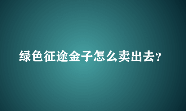 绿色征途金子怎么卖出去？