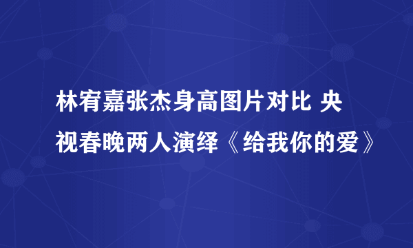 林宥嘉张杰身高图片对比 央视春晚两人演绎《给我你的爱》