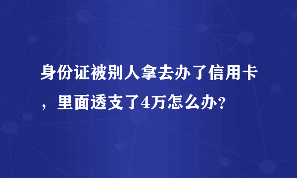 身份证被别人拿去办了信用卡，里面透支了4万怎么办？