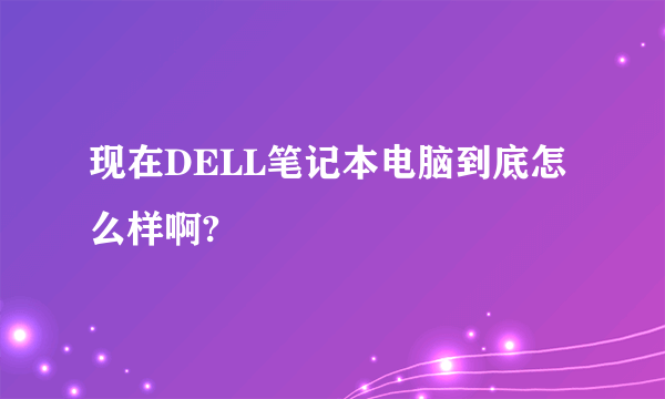 现在DELL笔记本电脑到底怎么样啊?