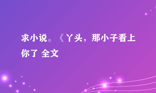 求小说。《丫头，那小子看上你了 全文