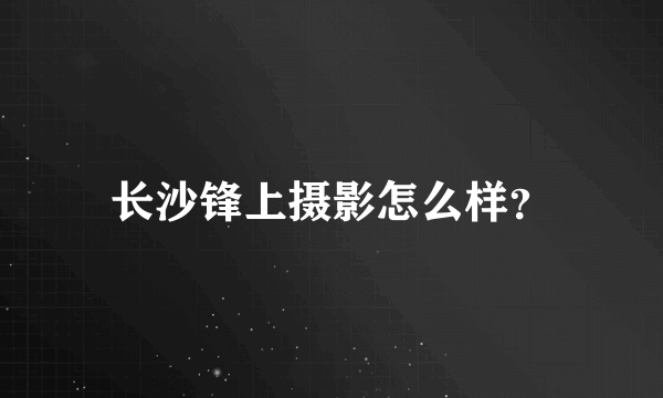 长沙锋上摄影怎么样？