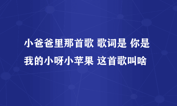 小爸爸里那首歌 歌词是 你是我的小呀小苹果 这首歌叫啥