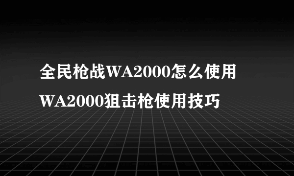 全民枪战WA2000怎么使用 WA2000狙击枪使用技巧