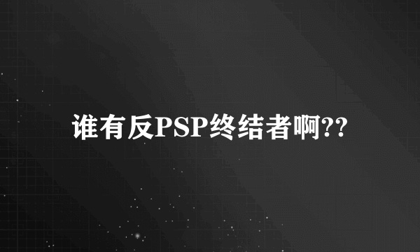 谁有反PSP终结者啊??