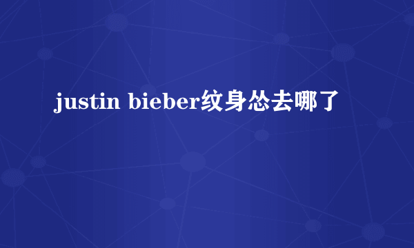 justin bieber纹身怂去哪了