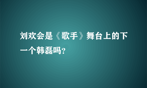 刘欢会是《歌手》舞台上的下一个韩磊吗？