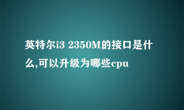 英特尔i3 2350M的接口是什么,可以升级为哪些cpu