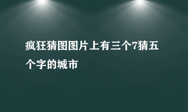 疯狂猜图图片上有三个7猜五个字的城市