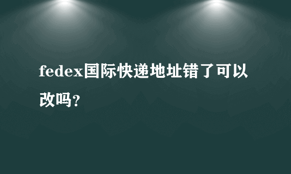 fedex国际快递地址错了可以改吗？