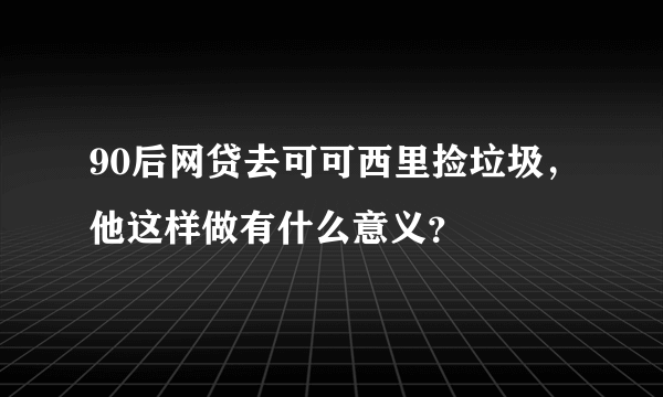 90后网贷去可可西里捡垃圾，他这样做有什么意义？