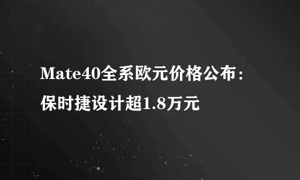 Mate40全系欧元价格公布：保时捷设计超1.8万元