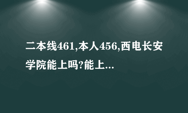 二本线461,本人456,西电长安学院能上吗?能上最好的专业吗?