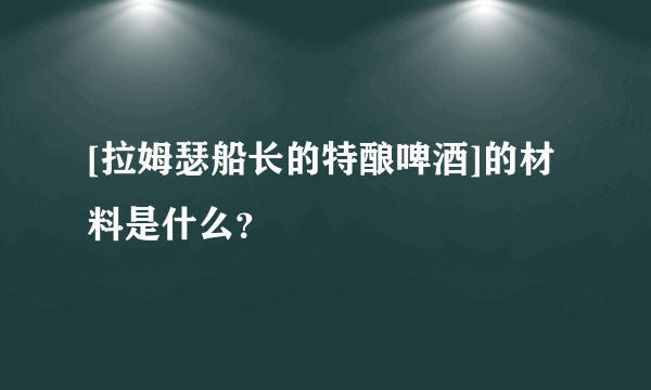 [拉姆瑟船长的特酿啤酒]的材料是什么？