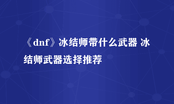 《dnf》冰结师带什么武器 冰结师武器选择推荐