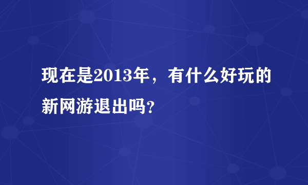 现在是2013年，有什么好玩的新网游退出吗？